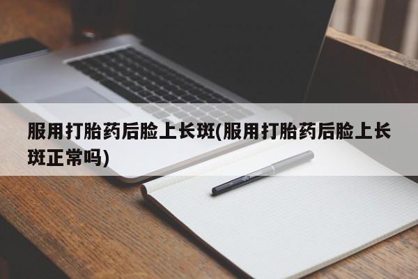 堕胎药怎么购买服用打胎药后脸上长斑(服用打胎药后脸上长斑正常吗)