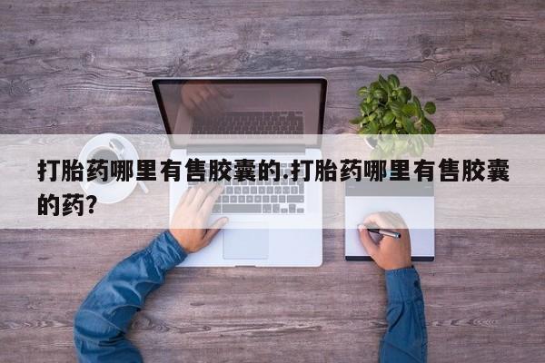 堕胎药怎么购买打胎药哪里有售胶囊的.打胎药哪里有售胶囊的药？