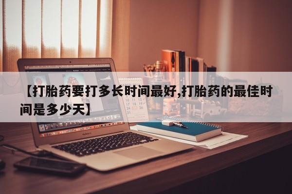 堕胎药怎么购买【打胎药要打多长时间最好,打胎药的最佳时间是多少天】