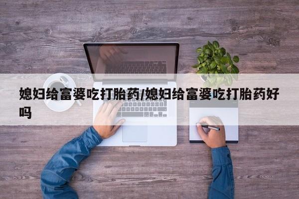 堕胎药怎么购买媳妇给富婆吃打胎药/媳妇给富婆吃打胎药好吗