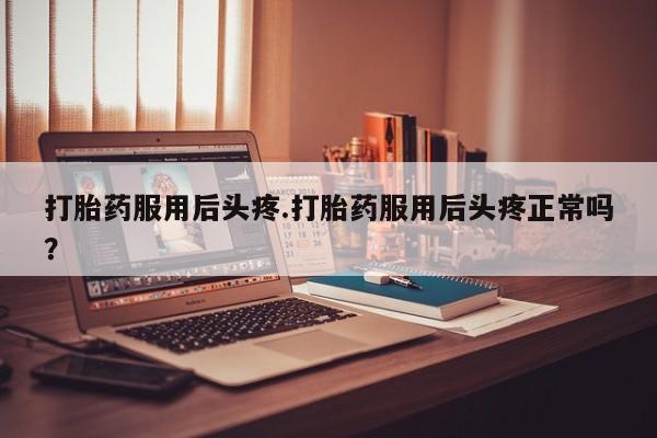 堕胎药怎么购买打胎药服用后头疼.打胎药服用后头疼正常吗?