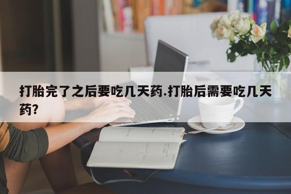 堕胎药怎么购买打胎完了之后要吃几天药.打胎后需要吃几天药？