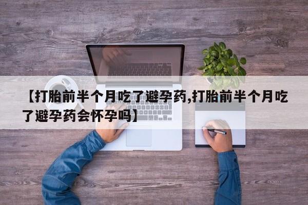 堕胎药怎么购买【打胎前半个月吃了避孕药,打胎前半个月吃了避孕药会怀孕吗】