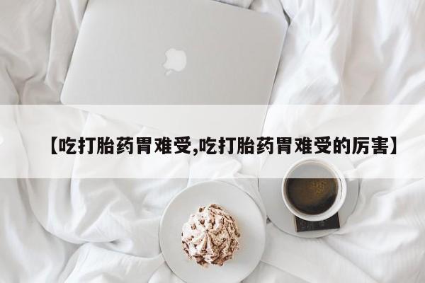 堕胎药怎么购买【吃打胎药胃难受,吃打胎药胃难受的厉害】