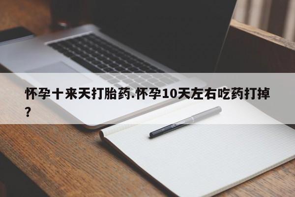 堕胎药怎么购买怀孕十来天打胎药.怀孕10天左右吃药打掉?