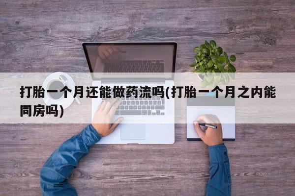 堕胎药怎么购买打胎一个月还能做药流吗(打胎一个月之内能同房吗)