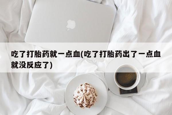 堕胎药怎么购买吃了打胎药就一点血(吃了打胎药出了一点血就没反应了)