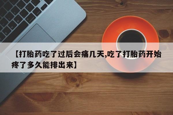 堕胎药怎么购买【打胎药吃了过后会痛几天,吃了打胎药开始疼了多久能排出来】