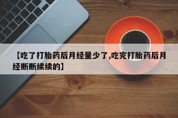 堕胎药怎么购买【吃了打胎药后月经量少了,吃完打胎药后月经断断续续的】
