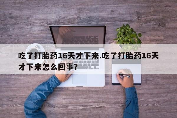 堕胎药怎么购买吃了打胎药16天才下来.吃了打胎药16天才下来怎么回事？