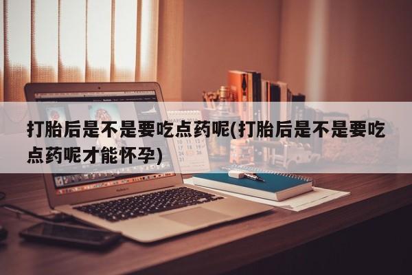 堕胎药怎么购买打胎后是不是要吃点药呢(打胎后是不是要吃点药呢才能怀孕)