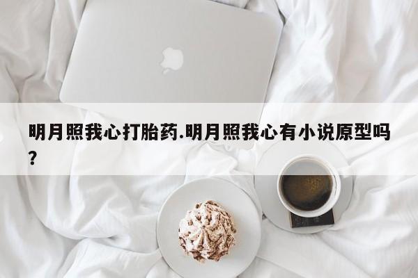 堕胎药怎么购买明月照我心打胎药.明月照我心有小说原型吗？