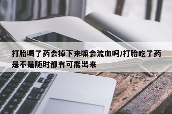 堕胎药怎么购买打胎喝了药会掉下来嘛会流血吗/打胎吃了药是不是随时都有可能出来