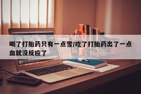 堕胎药怎么购买喝了打胎药只有一点雪/吃了打胎药出了一点血就没反应了