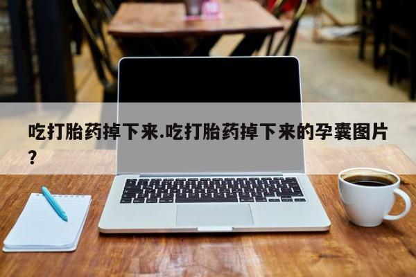 堕胎药怎么购买吃打胎药掉下来.吃打胎药掉下来的孕囊图片?