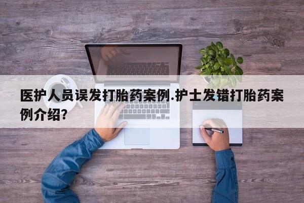 堕胎药怎么购买医护人员误发打胎药案例.护士发错打胎药案例介绍？