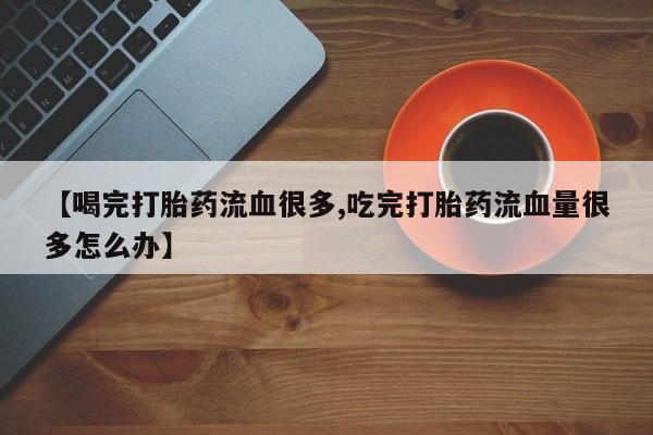 堕胎药怎么购买【喝完打胎药流血很多,吃完打胎药流血量很多怎么办】