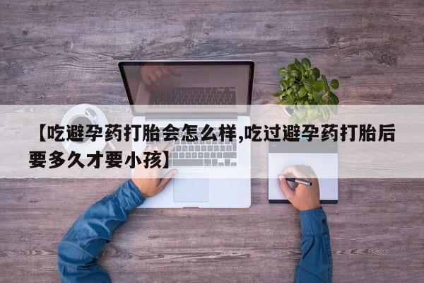 堕胎药怎么购买【吃避孕药打胎会怎么样,吃过避孕药打胎后要多久才要小孩】