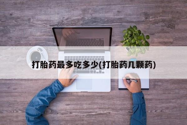 堕胎药怎么购买打胎药最多吃多少(打胎药几颗药)