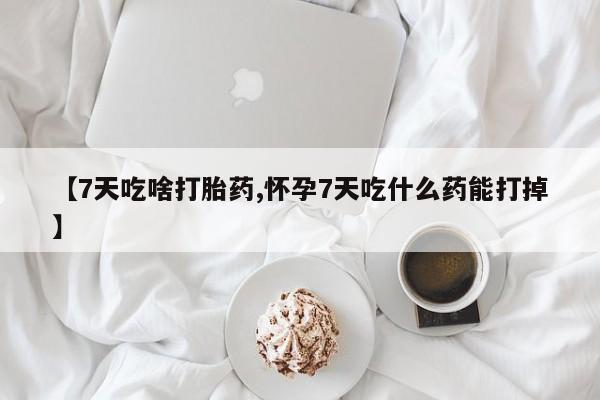 堕胎药怎么购买【7天吃啥打胎药,怀孕7天吃什么药能打掉】