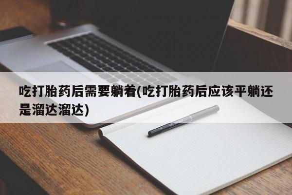 堕胎药怎么购买吃打胎药后需要躺着(吃打胎药后应该平躺还是溜达溜达)