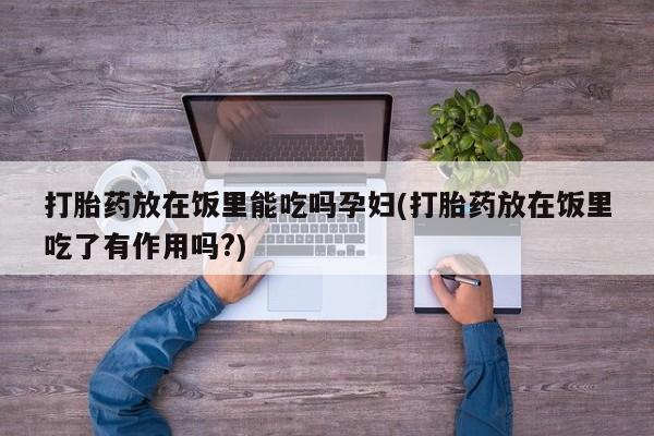 堕胎药怎么购买打胎药放在饭里能吃吗孕妇(打胎药放在饭里吃了有作用吗?)