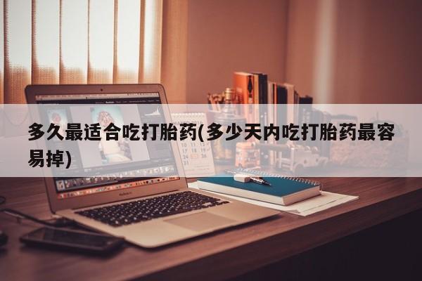 堕胎药怎么购买多久最适合吃打胎药(多少天内吃打胎药最容易掉)