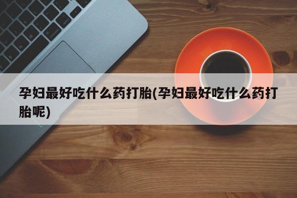 堕胎药怎么购买孕妇最好吃什么药打胎(孕妇最好吃什么药打胎呢)