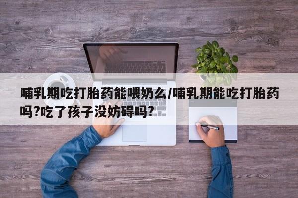 堕胎药怎么购买哺乳期吃打胎药能喂奶么/哺乳期能吃打胎药吗?吃了孩子没妨碍吗?
