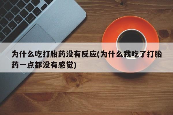 堕胎药怎么购买为什么吃打胎药没有反应(为什么我吃了打胎药一点都没有感觉)