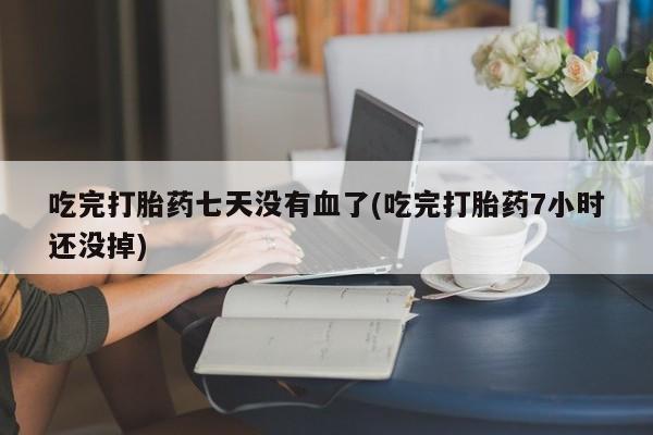 堕胎药怎么购买吃完打胎药七天没有血了(吃完打胎药7小时还没掉)