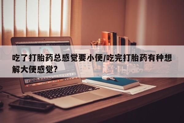 堕胎药怎么购买吃了打胎药总感觉要小便/吃完打胎药有种想解大便感觉?