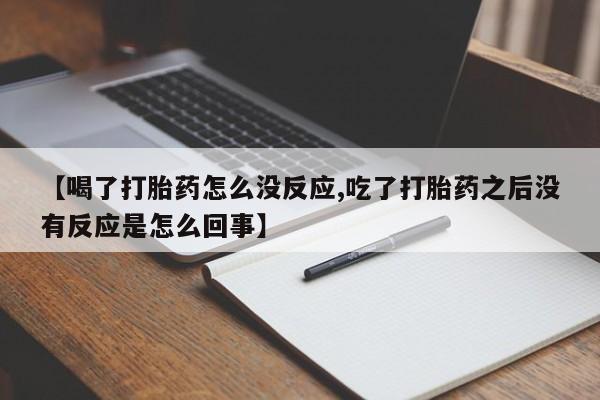 堕胎药怎么购买【喝了打胎药怎么没反应,吃了打胎药之后没有反应是怎么回事】