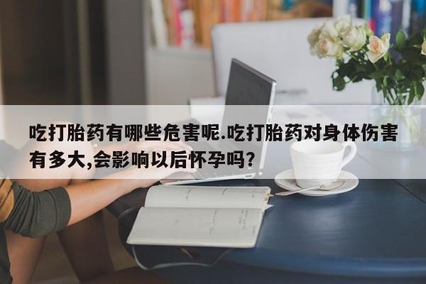 堕胎药怎么购买吃打胎药有哪些危害呢.吃打胎药对身体伤害有多大,会影响以后怀孕吗？