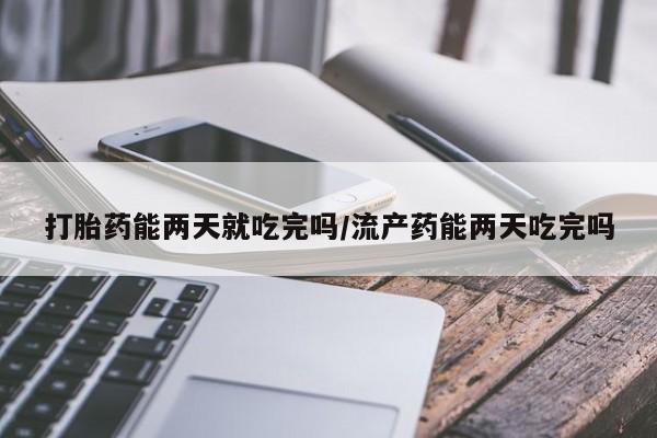 堕胎药怎么购买打胎药能两天就吃完吗/流产药能两天吃完吗