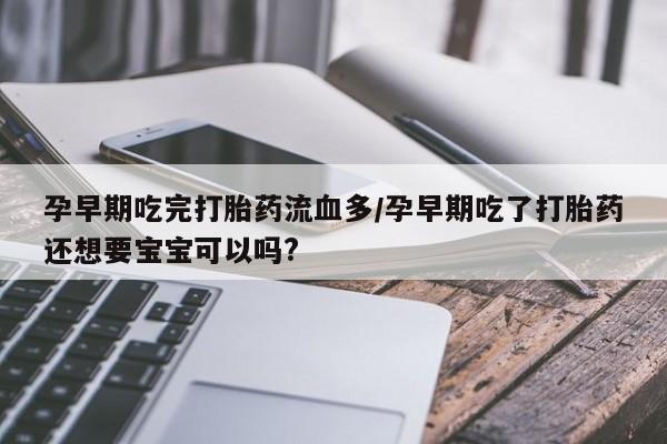 堕胎药怎么购买孕早期吃完打胎药流血多/孕早期吃了打胎药还想要宝宝可以吗?