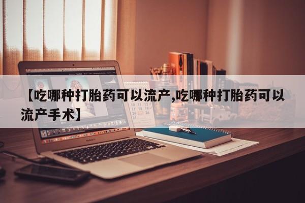 堕胎药怎么购买【吃哪种打胎药可以流产,吃哪种打胎药可以流产手术】