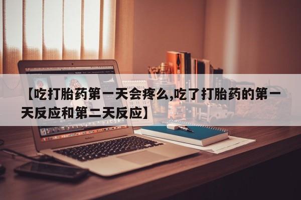 堕胎药怎么购买【吃打胎药第一天会疼么,吃了打胎药的第一天反应和第二天反应】