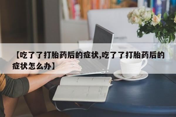 堕胎药怎么购买【吃了了打胎药后的症状,吃了了打胎药后的症状怎么办】