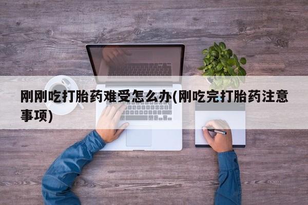 堕胎药怎么购买刚刚吃打胎药难受怎么办(刚吃完打胎药注意事项)