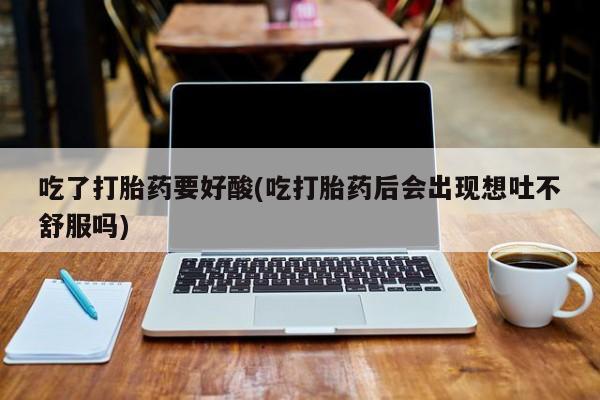 堕胎药怎么购买吃了打胎药要好酸(吃打胎药后会出现想吐不舒服吗)